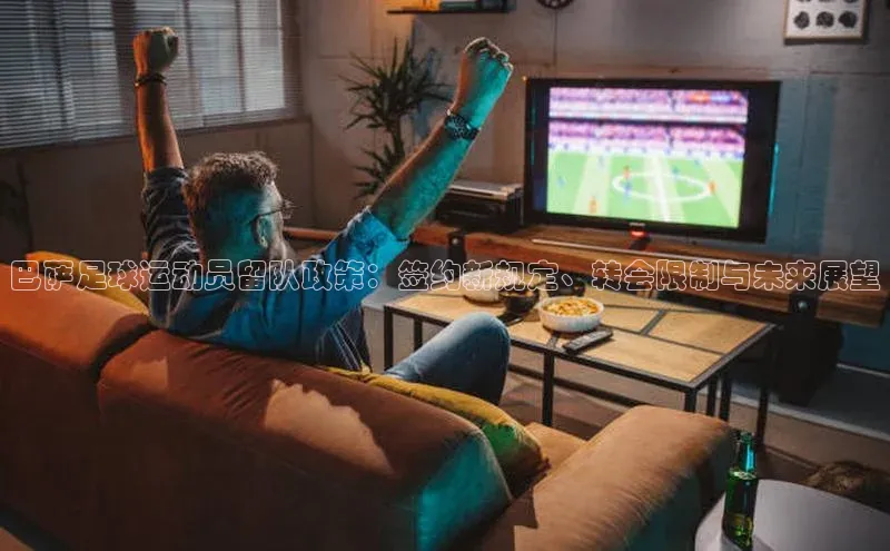 熊猫体育国足直播引力传媒巴萨足球运动员留队政策：签约新规定、转会限制与未来展望