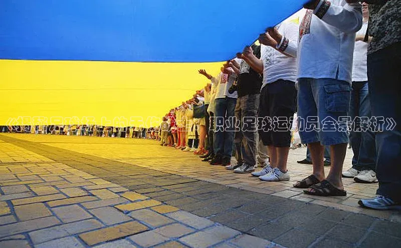 熊猫体育入口如流《揭秘足球场上的无伤战士：职业足球运动员全景解析》