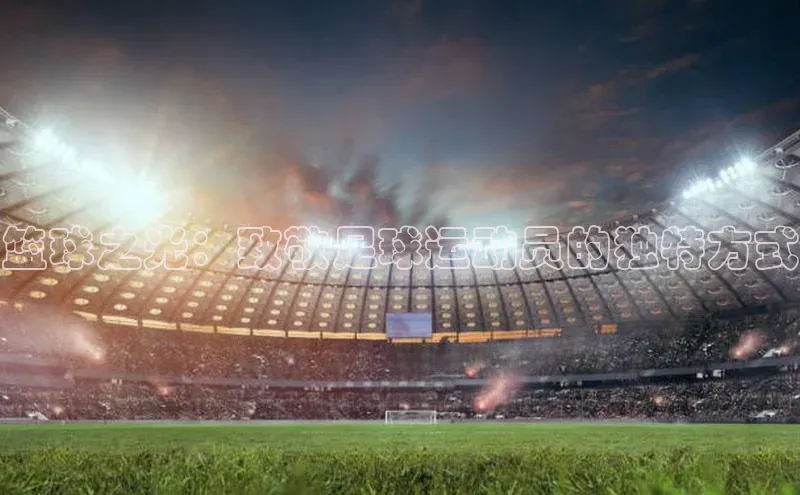 熊猫体育国足直播引力传媒篮球之光：致敬足球运动员的独特方式