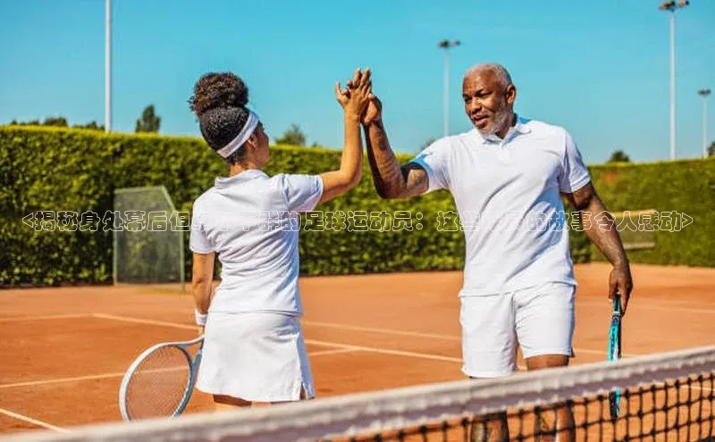 熊猫足球直播免费观看百度手机输入法<揭秘身处幕后但卓尔不群的足球运动员：这些球员的故事令人感动>