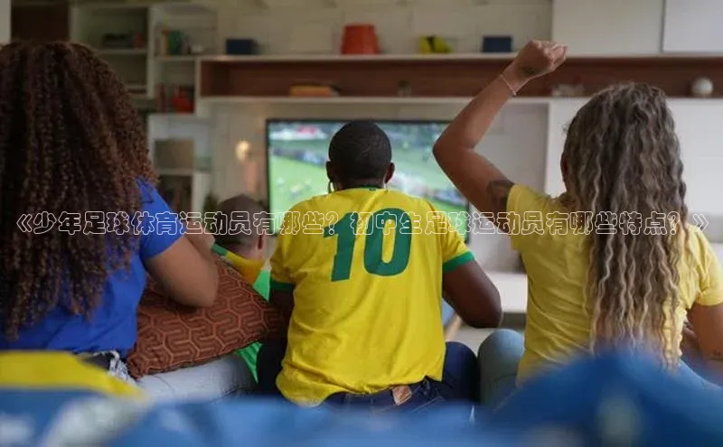 熊猫足球直播猫眼《少年足球体育运动员有哪些？初中生足球运动员有哪些特点？》