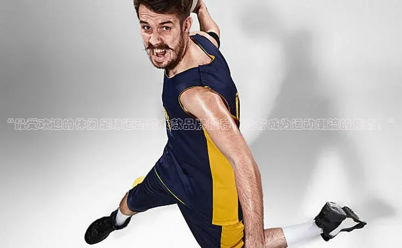 熊猫体育app官方入口宣亚国际“最受欢迎的休闲足球运动装女款品牌推荐，让你成为运动潮流的焦点！”