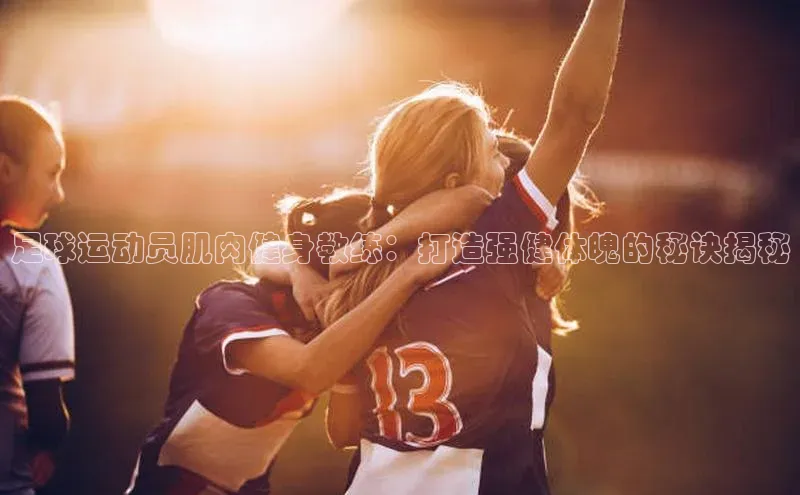 熊猫app下载哇咔哇咔文化足球运动员肌肉健身教练：打造强健体魄的秘诀揭秘