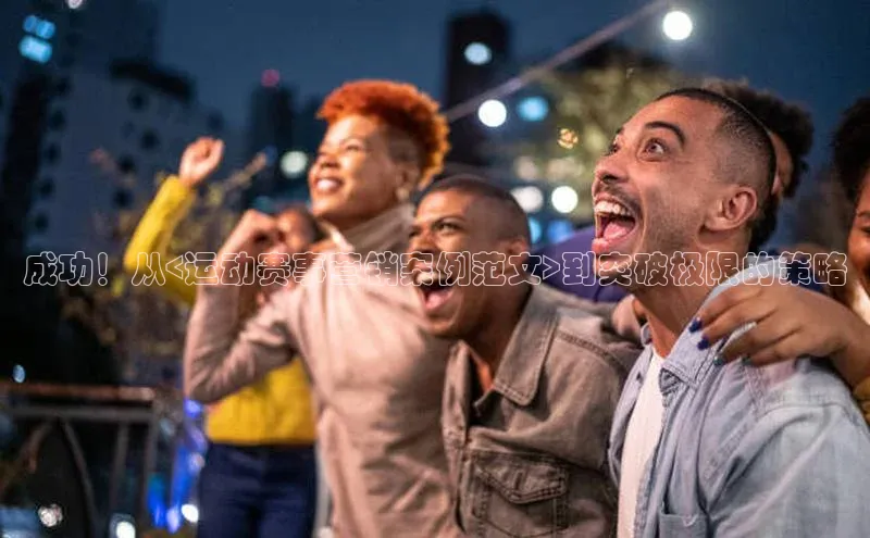 熊猫体育app下载华扬联众成功！从<运动赛事营销案例范文>到突破极限的策略