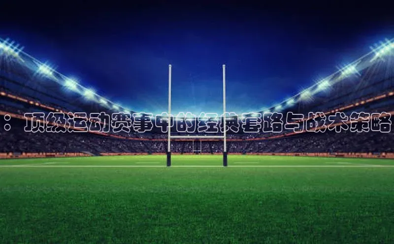 ：顶级运动赛事中的经典套路与战术策略