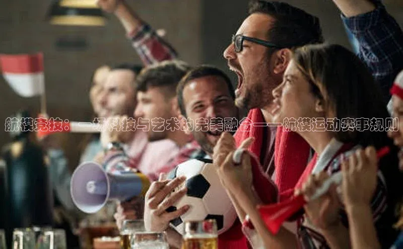 航模竞技：一场科技与艺术的完美融合——航模运动赛事规则