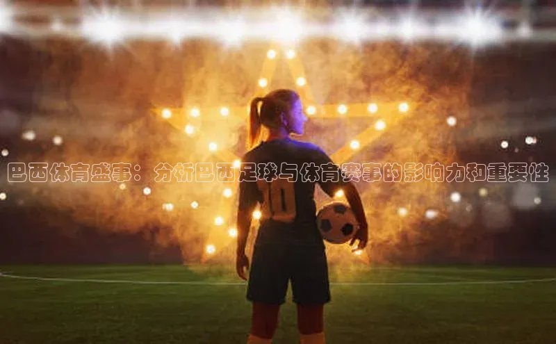 巴西体育盛事：分析巴西足球与体育赛事的影响力和重要性