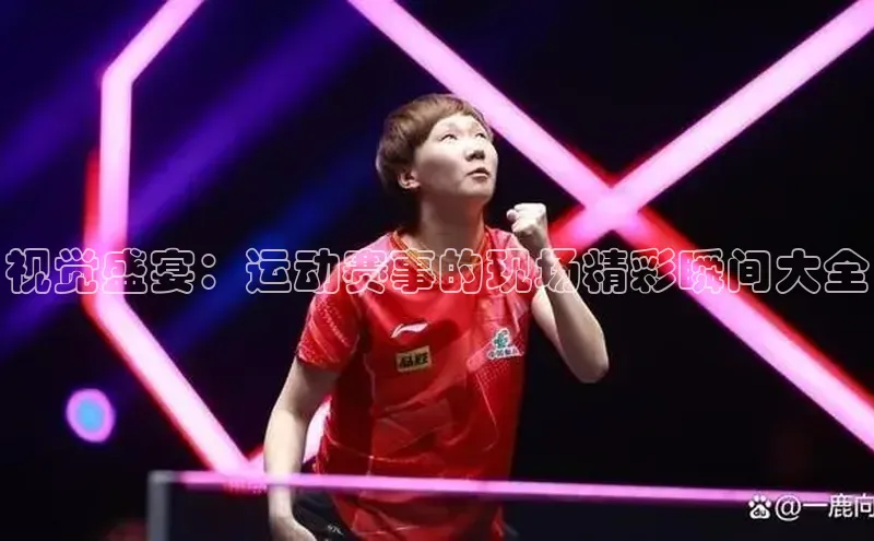 视觉盛宴：运动赛事的现场精彩瞬间大全