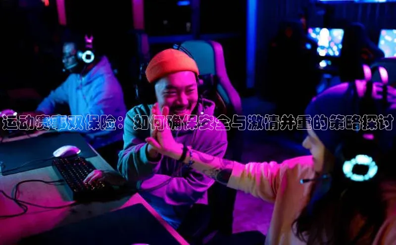 运动赛事双保险：如何确保安全与激情并重的策略探讨