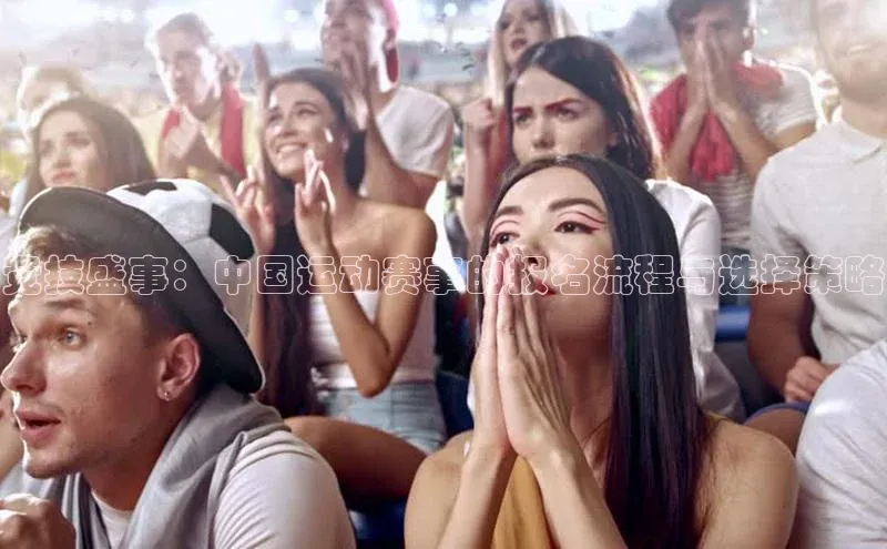 竞技盛事：中国运动赛事的报名流程与选择策略