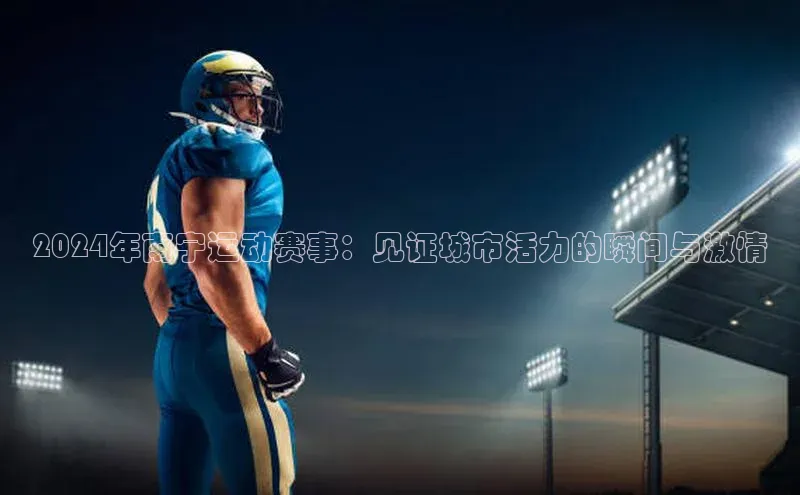 2024年南宁运动赛事：见证城市活力的瞬间与激情