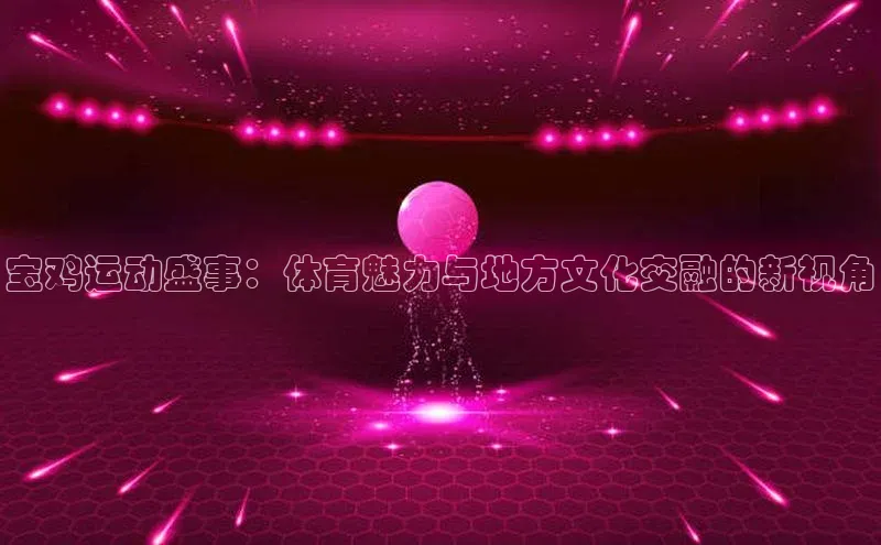 宝鸡运动盛事：体育魅力与地方文化交融的新视角