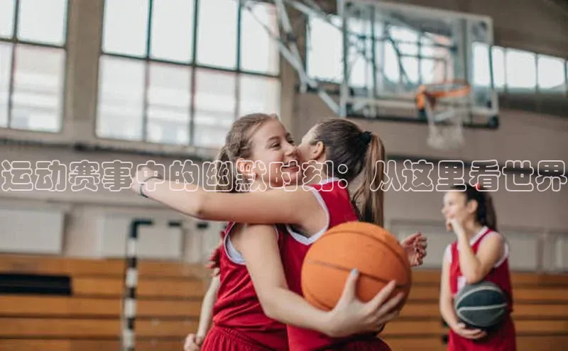 运动赛事中的幽默时刻：从这里看世界