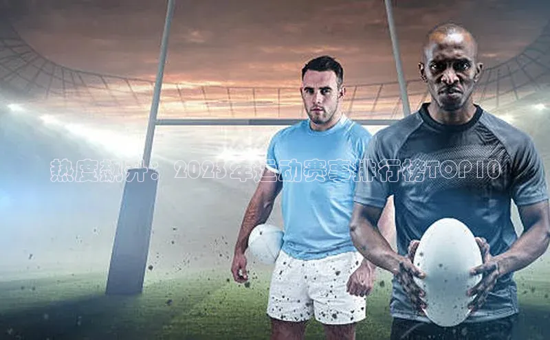 热度飙升：2023年运动赛事排行榜TOP10