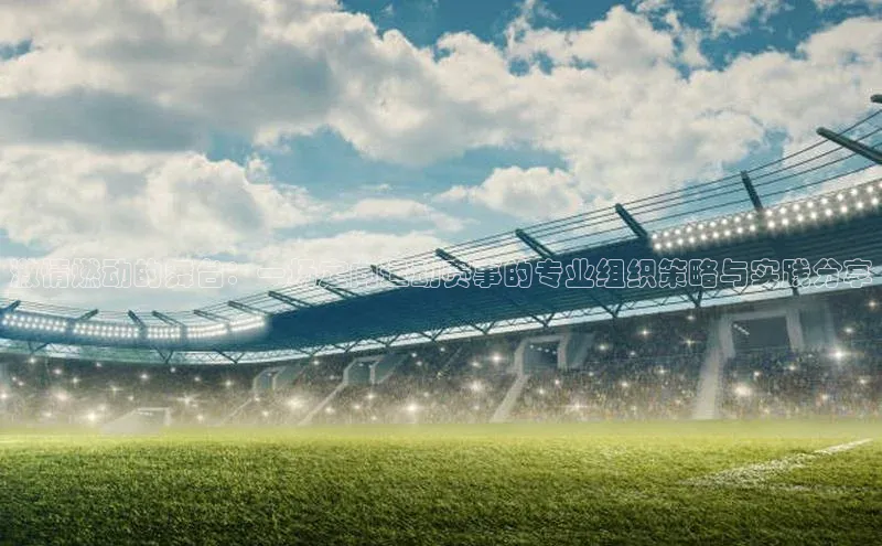 激情燃动的舞台：一场定向运动赛事的专业组织策略与实践分享