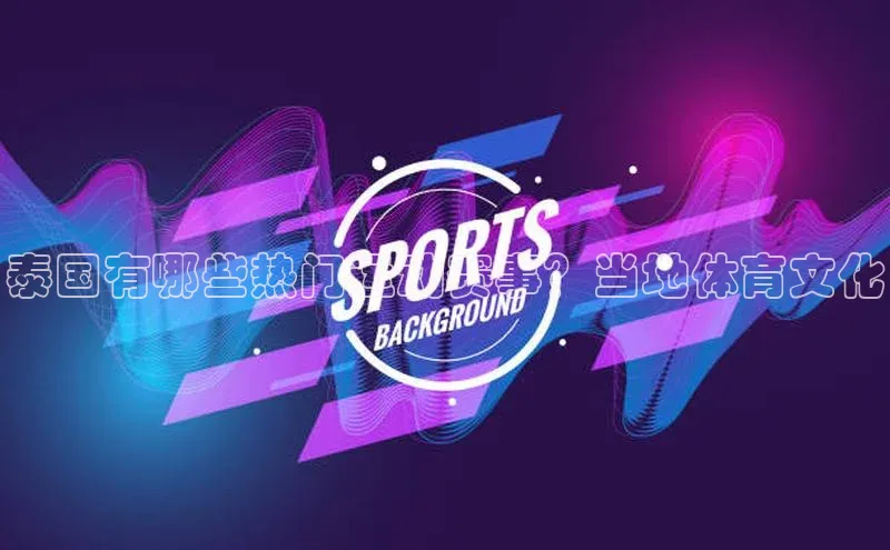 泰国有哪些热门运动赛事？当地体育文化