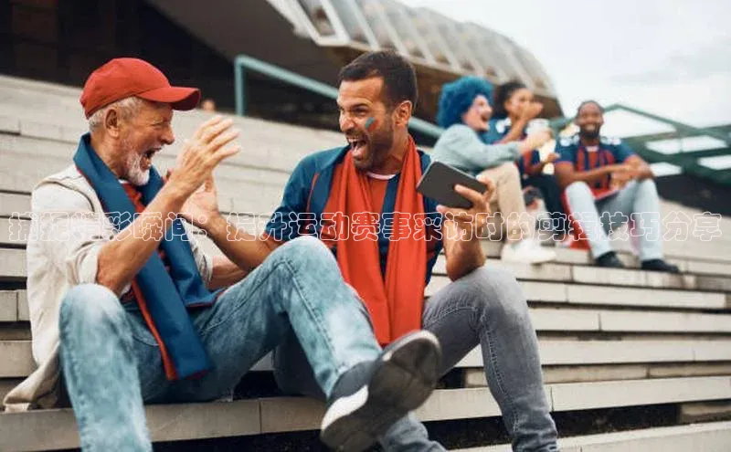 捕捉精彩瞬间：提升运动赛事采访时的剪辑技巧分享