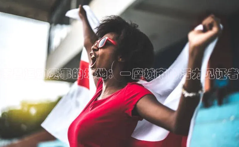 南昌运动赛事的场地：一座城市的活力见证者