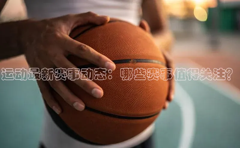 运动最新赛事动态：哪些赛事值得关注？