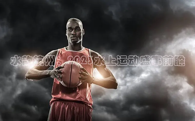 水韵杭州：2023水上运动盛事前瞻