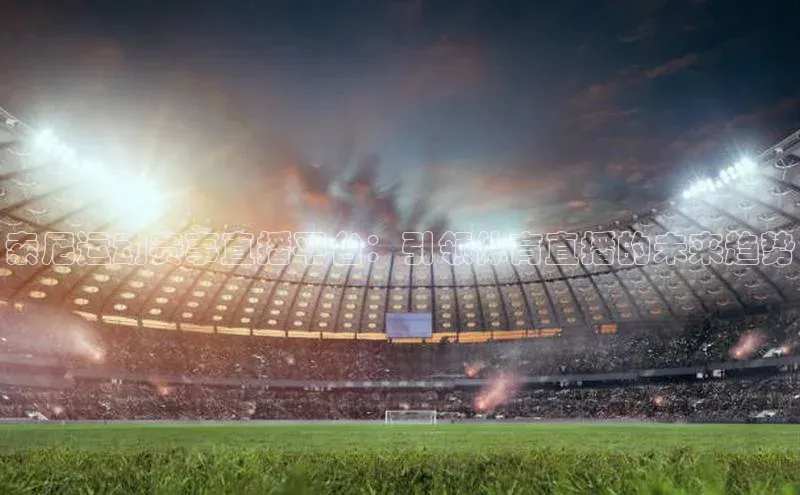 索尼运动赛事直播平台：引领体育直播的未来趋势