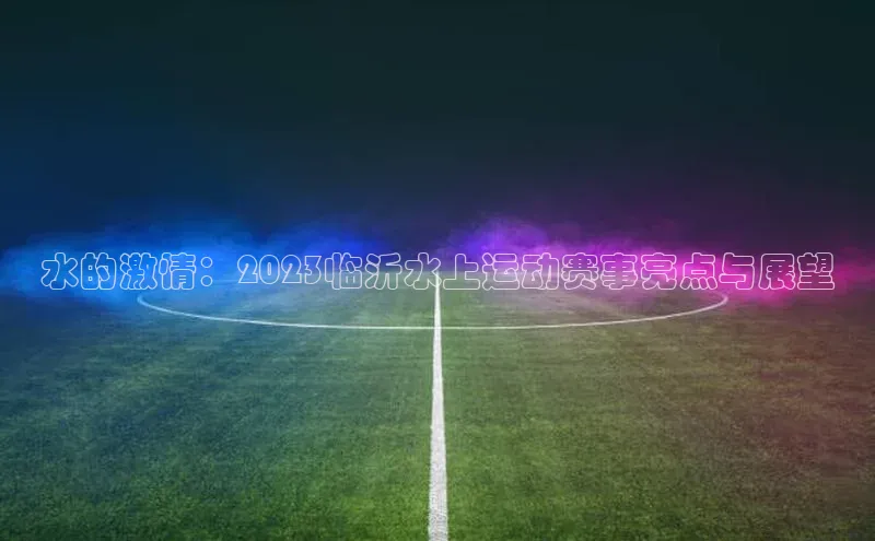 水的激情：2023临沂水上运动赛事亮点与展望
