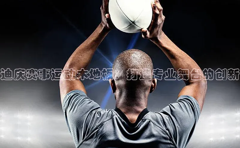 迪庆赛事运动木地板：打造专业舞台的创新