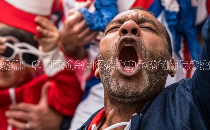 聚焦：中国运动会田径赛事中心的创新与未来