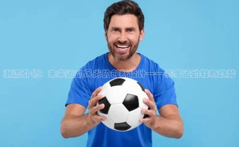 潮流引领：未来运动风尚的创新设计——赛事运动鞋新趋势
