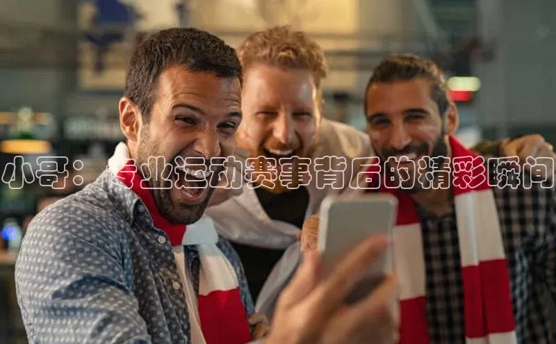 小哥：专业运动赛事背后的精彩瞬间