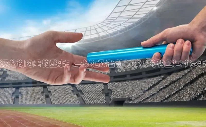 浮龙湖的垂钓盛事：一场汇聚智慧与技巧的钓鱼运动赛事