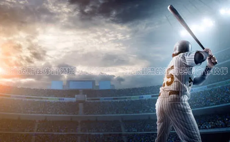 阿迪达斯在体育领域的卓越表现：引领潮流的运动赛事合作伙伴