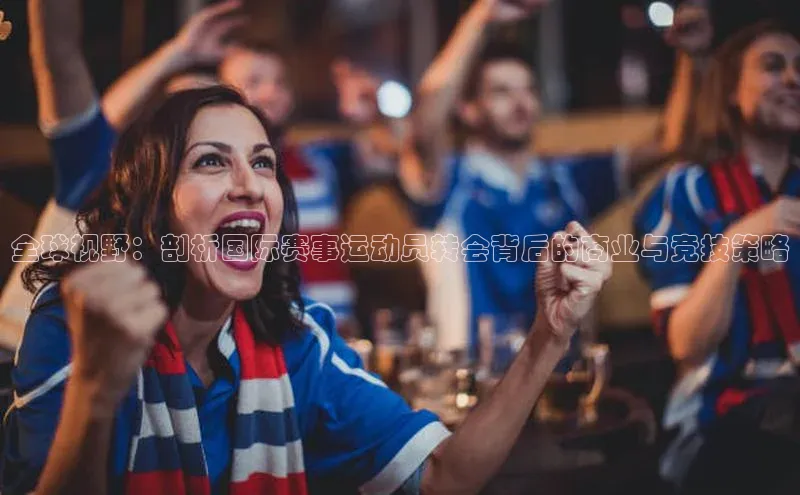 全球视野：剖析国际赛事运动员转会背后的商业与竞技策略