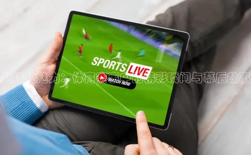 竞技的魅力：体育赛事中的精彩瞬间与幕后故事