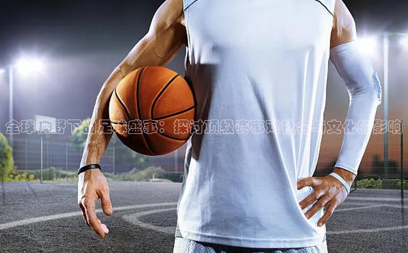 全球视野下的足球盛事：探讨顶级赛事对社会与文化的影响