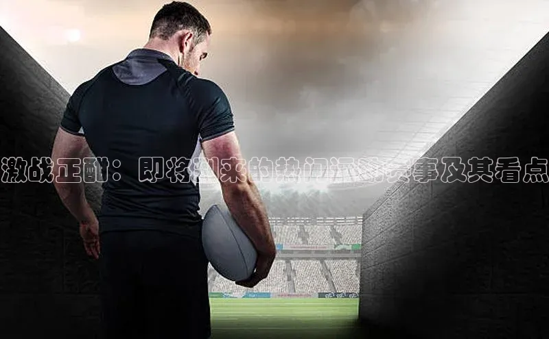 激战正酣：即将到来的热门运动赛事及其看点