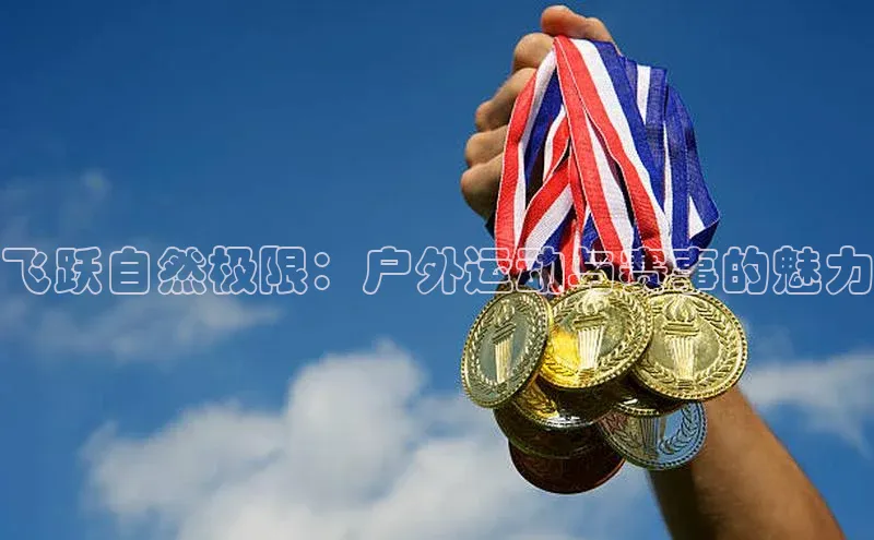飞跃自然极限：户外运动与赛事的魅力